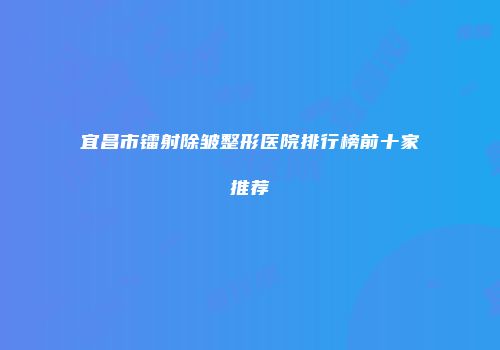宜昌市镭射除皱整形医院排行榜前十家推荐