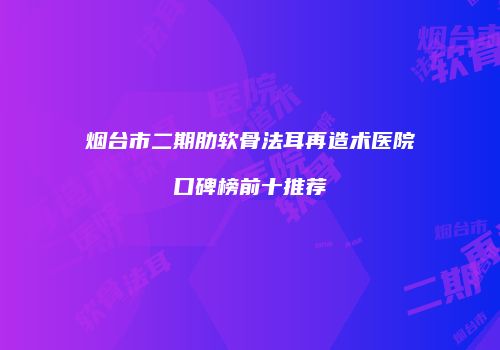 烟台市二期肋软骨法耳再造术医院口碑榜前十推荐