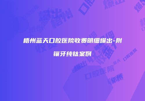 梧州蓝天口腔医院收费明细爆出-附镶牙纯钛案例