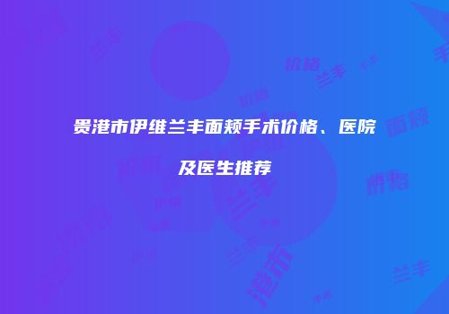贵港市伊维兰丰面颊手术价格、医院及医生推荐
