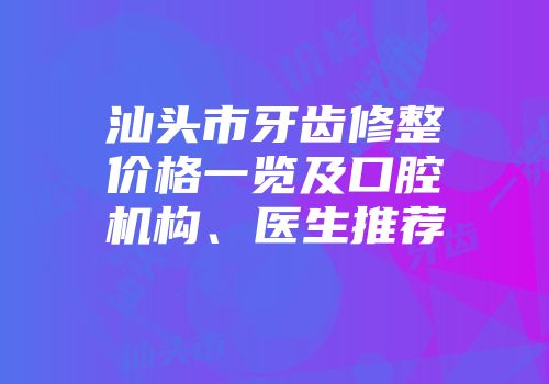 汕头市牙齿修整价格一览及口腔机构、医生推荐