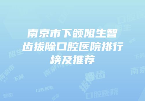 南京市下颌阻生智齿拔除口腔医院排行榜及推荐