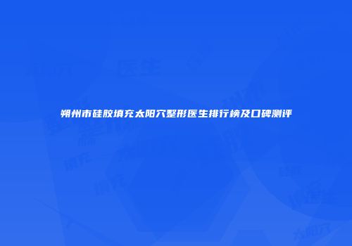 朔州市硅胶填充太阳穴整形医生排行榜及口碑测评