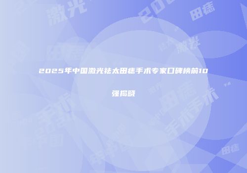 2025年中国激光祛太田痣手术专家口碑榜前10强揭晓