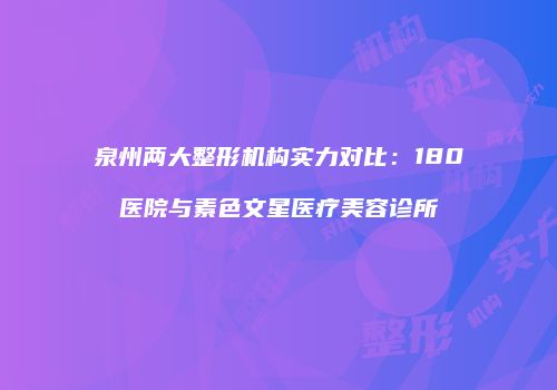 泉州两大整形机构实力对比：180医院与素色文星医疗美容诊所