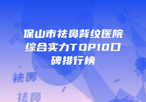 保山市祛鼻背纹医院综合实力TOP10口碑排行榜