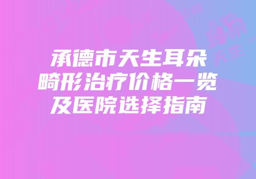 承德市天生耳朵畸形治疗价格一览及医院选择指南