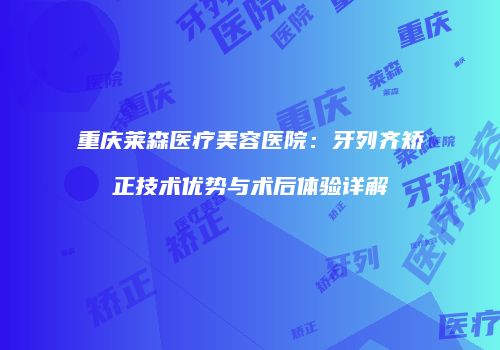 重庆莱森医疗美容医院：牙列齐矫正技术优势与术后体验详解