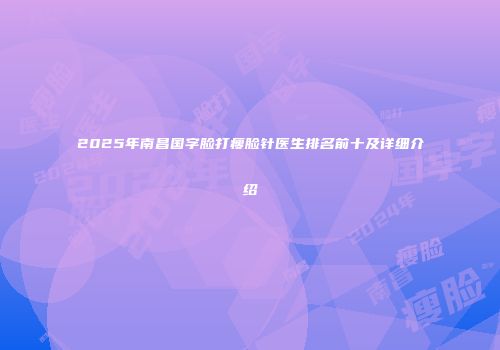 2025年南昌国字脸打瘦脸针医生排名前十及详细介绍