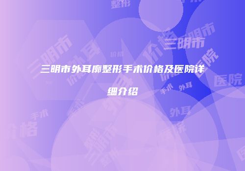 三明市外耳廓整形手术价格及医院详细介绍