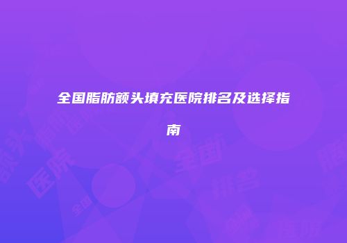 全国脂肪额头填充医院排名及选择指南