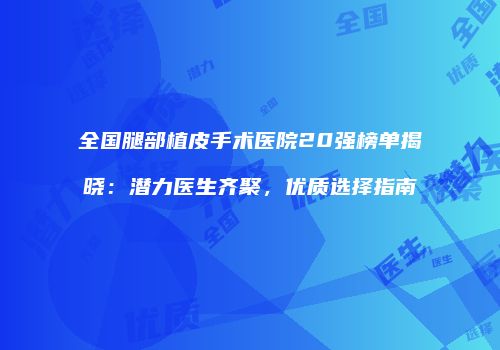 全国腿部植皮手术医院20强榜单揭晓：潜力医生齐聚，优质选择指南