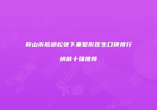鞍山市脸部松弛下垂整形医生口碑排行榜前十强推荐