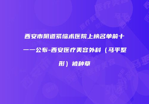 西安市阴道紧缩术医院上榜名单前十一一公布-西安医疗美容外科（马平整形）被种草