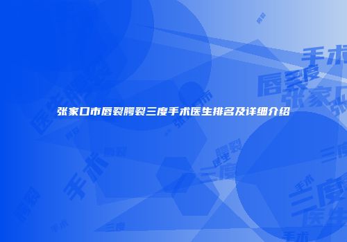 张家口市唇裂腭裂三度手术医生排名及详细介绍