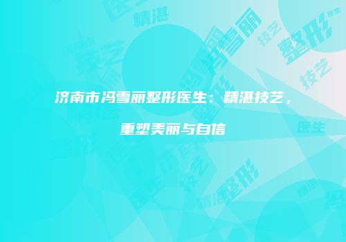 济南市冯雪丽整形医生：精湛技艺，重塑美丽与自信