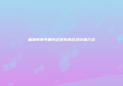 曲靖市青年眼纠正医院排名及详细介绍