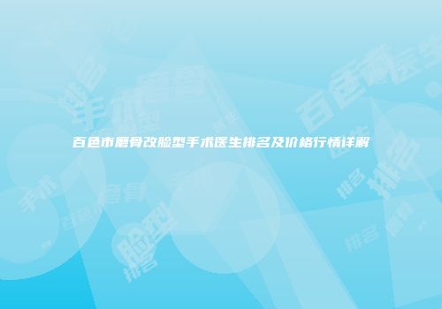 百色市磨骨改脸型手术医生排名及价格行情详解