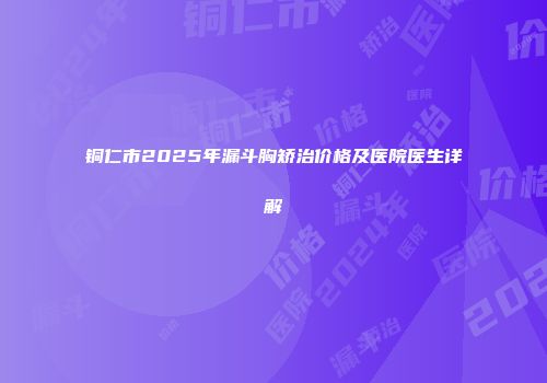 铜仁市2025年漏斗胸矫治价格及医院医生详解