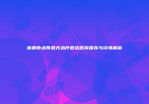 抚顺市点阵激光治疗痘坑医院推荐与详情解析