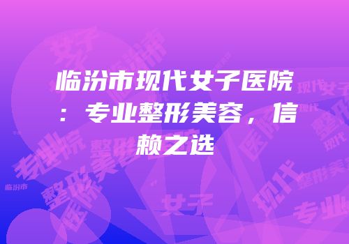 临汾市现代女子医院：专业整形美容，信赖之选