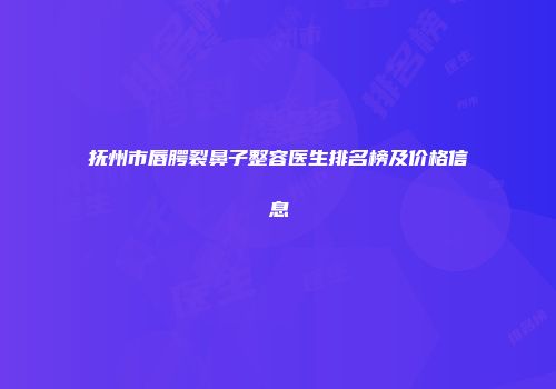 抚州市唇腭裂鼻子整容医生排名榜及价格信息