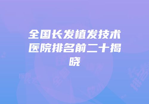 全国长发植发技术医院排名前二十揭晓