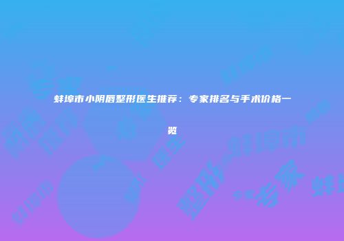 蚌埠市小阴唇整形医生推荐：专家排名与手术价格一览