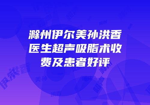 滁州伊尔美孙洪香医生超声吸脂术收费及患者好评