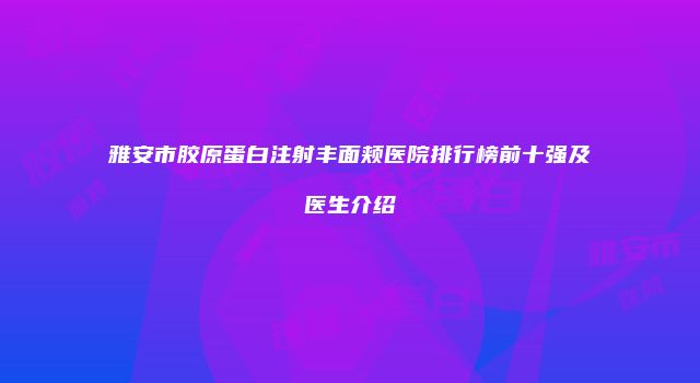 雅安市胶原蛋白注射丰面颊医院排行榜前十强及医生介绍