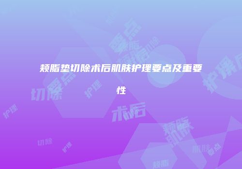 颊脂垫切除术后肌肤护理要点及重要性