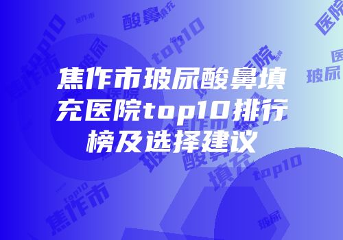 焦作市玻尿酸鼻填充医院top10排行榜及选择建议