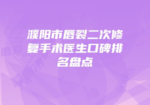 濮阳市唇裂二次修复手术医生口碑排名盘点