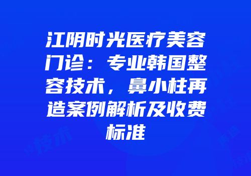 江阴时光医疗美容门诊：专业韩国整容技术，鼻小柱再造案例解析及收费标准