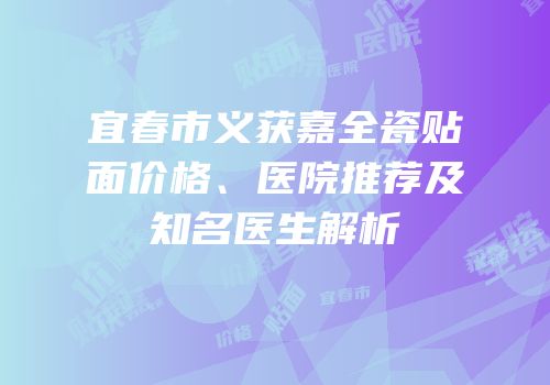 宜春市义获嘉全瓷贴面价格、医院推荐及知名医生解析