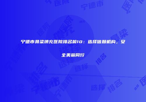 宁德市鼻梁填充医院排名前10：选择信赖机构，安全美丽同行