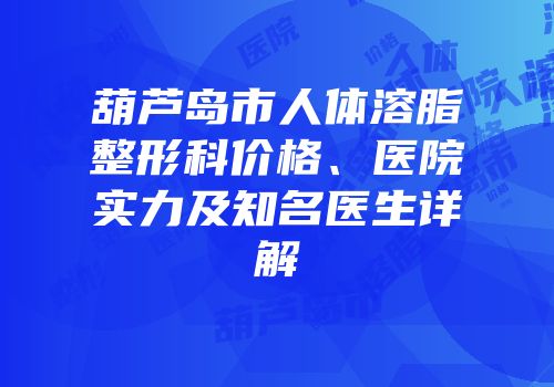 葫芦岛市人体溶脂整形科价格、医院实力及知名医生详解