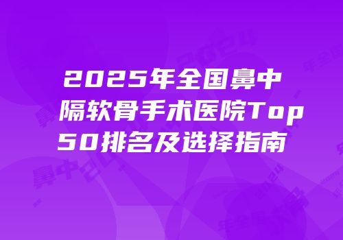 2025年全国鼻中隔软骨手术医院Top50排名及选择指南