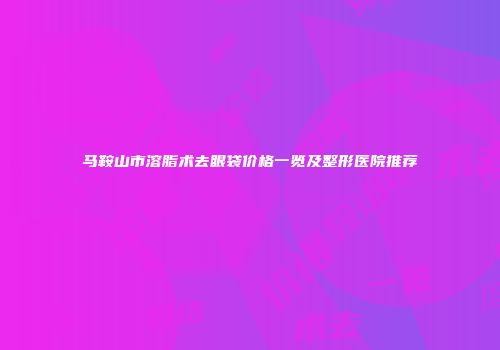 马鞍山市溶脂术去眼袋价格一览及整形医院推荐