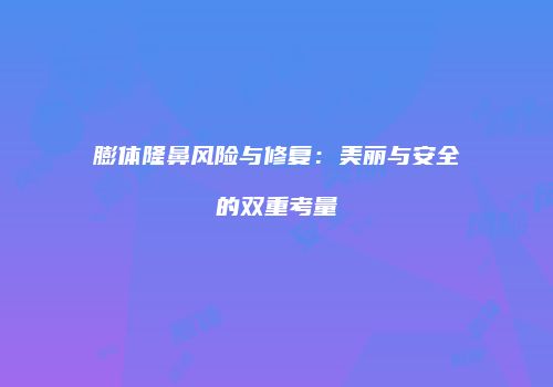 膨体隆鼻风险与修复：美丽与安全的双重考量