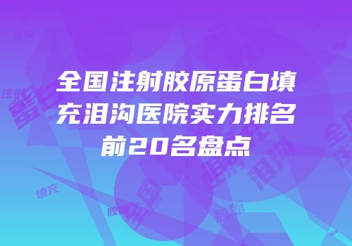 全国注射胶原蛋白填充泪沟医院实力排名前20名盘点