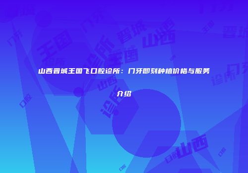山西晋城王国飞口腔诊所：门牙即刻种植价格与服务介绍
