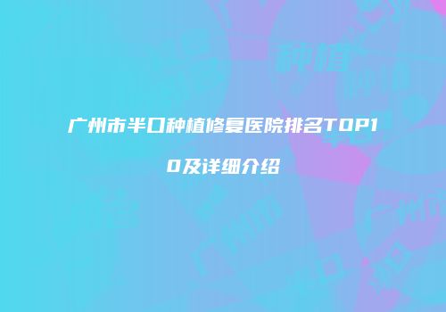 广州市半口种植修复医院排名TOP10及详细介绍