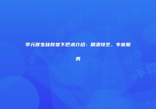 李元医生硅胶垫下巴术介绍：精湛技艺，专业服务