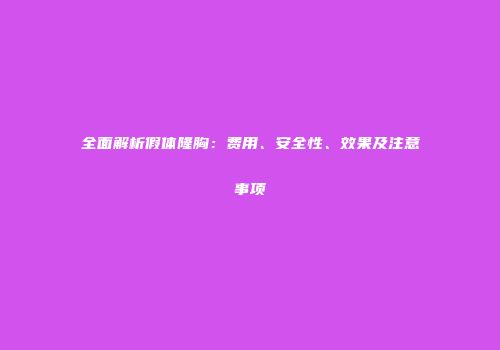 全面解析假体隆胸：费用、安全性、效果及注意事项