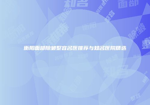 衡阳面部除皱整容名医推荐与知名医院精选