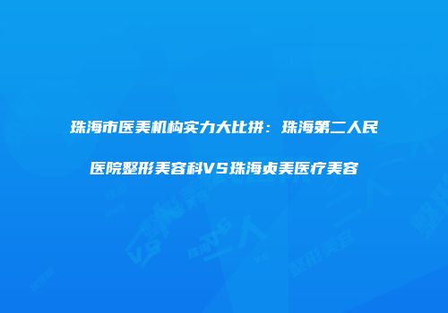 珠海市医美机构实力大比拼：珠海第二人民医院整形美容科VS珠海贞美医疗美容