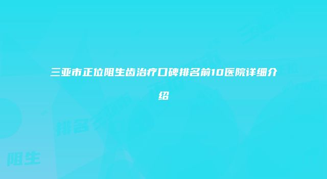 三亚市正位阻生齿治疗口碑排名前10医院详细介绍
