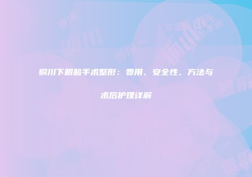 铜川下眼睑手术整形：费用、安全性、方法与术后护理详解