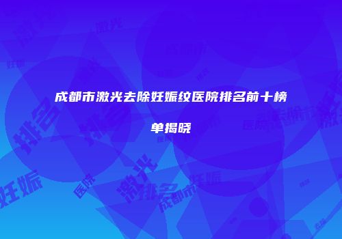 成都市激光去除妊娠纹医院排名前十榜单揭晓